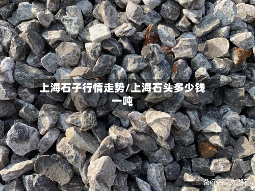 上海石子行情走势/上海石头多少钱一吨