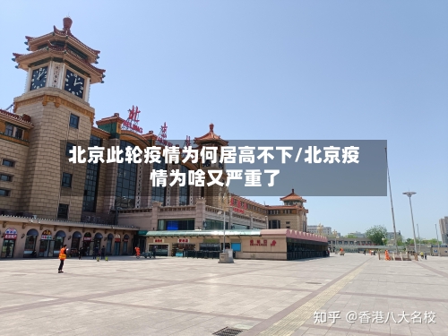 北京此轮疫情为何居高不下/北京疫情为啥又严重了