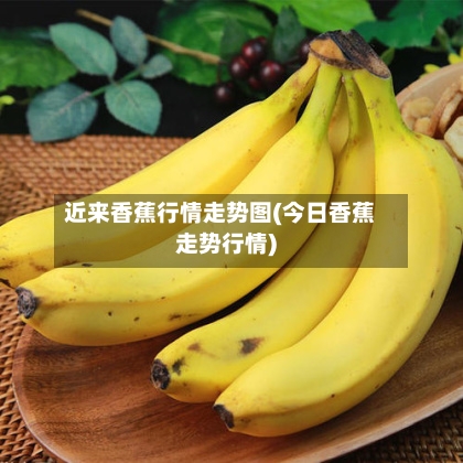近来香蕉行情走势图(今日香蕉走势行情)