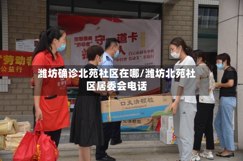 潍坊确诊北苑社区在哪/潍坊北苑社区居委会电话