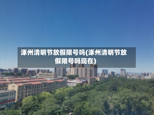 涿州清明节放假限号吗(涿州清明节放假限号吗现在)