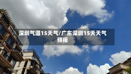 深圳气温15天气/广东深圳15天天气预报