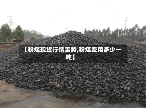 【粉煤现货行情走势,粉煤费用多少一吨】
