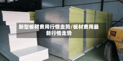 新型板材费用行情走势/板材费用最新行情走势