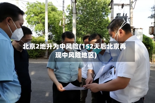 北京2地升为中风险(152天后北京再现中风险地区)