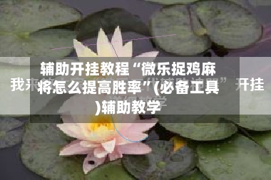 辅助开挂教程“微乐捉鸡麻将怎么提高胜率”(必备工具)辅助教学