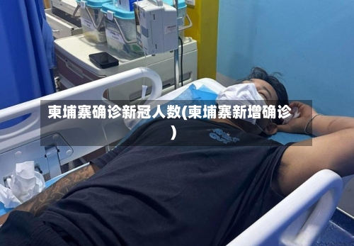 柬埔寨确诊新冠人数(柬埔寨新增确诊)