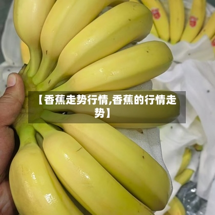 【香蕉走势行情,香蕉的行情走势】