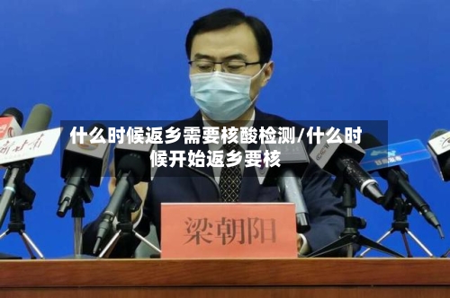 什么时候返乡需要核酸检测/什么时候开始返乡要核