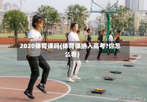 2020体育课吗(体育课纳入高考?你怎么看)