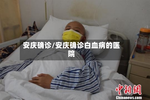 安庆确诊/安庆确诊白血病的医院