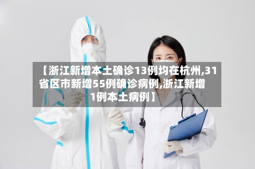 【浙江新增本土确诊13例均在杭州,31省区市新增55例确诊病例,浙江新增1例本土病例】
