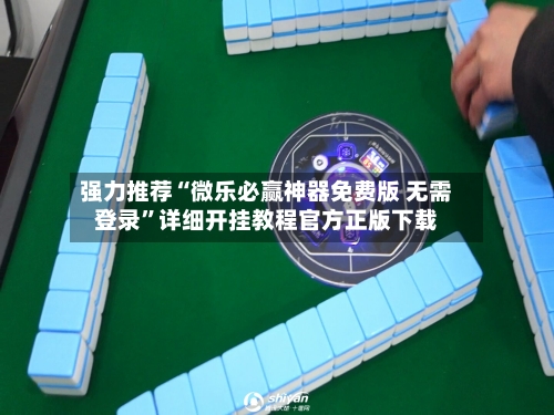 强力推荐“微乐必赢神器免费版 无需登录	”详细开挂教程官方正版下载