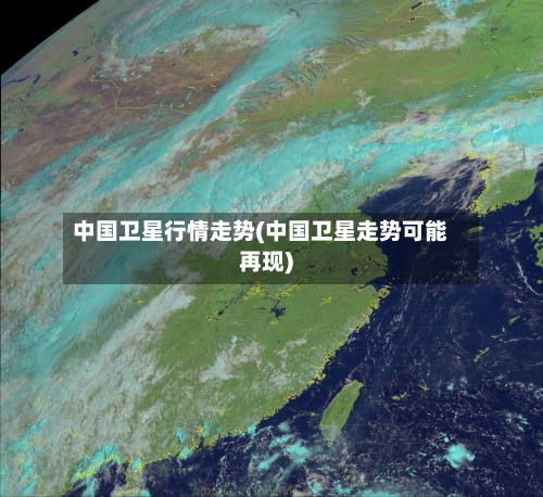 中国卫星行情走势(中国卫星走势可能再现)
