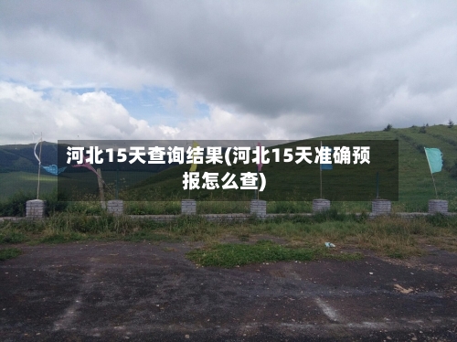 河北15天查询结果(河北15天准确预报怎么查)