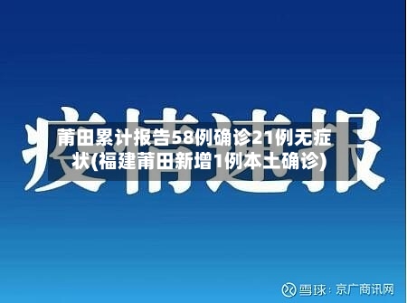 莆田累计报告58例确诊21例无症状(福建莆田新增1例本土确诊)