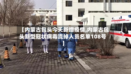 【内蒙古包头今天新增疫情,内蒙古包头新型冠状病毒流掉人员名单108号】