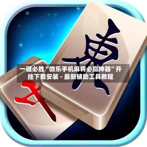 一键必胜“微乐手机麻将必赢神器”开挂下载安装 - 最新辅助工具教程