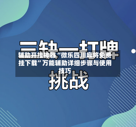 辅助开挂神器“微乐四川麻将免费挂下载”万能辅助详细步骤与使用技巧