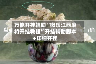 万能开挂辅助“微乐江西麻将开挂教程”开挂辅助脚本+详细开挂