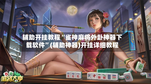 辅助开挂教程“雀神麻将外卦神器下载软件”(辅助神器)开挂详细教程