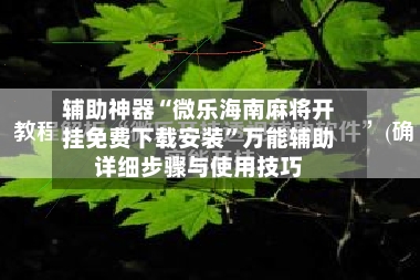 辅助神器“微乐海南麻将开挂免费下载安装”万能辅助详细步骤与使用技巧
