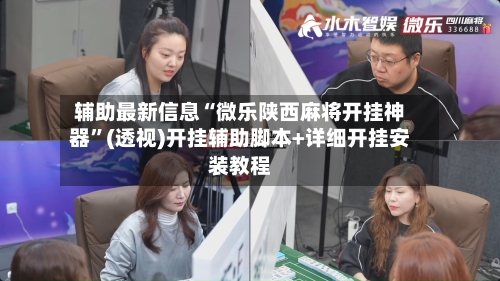辅助最新信息“微乐陕西麻将开挂神器”(透视)开挂辅助脚本+详细开挂安装教程