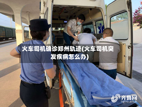火车司机确诊郑州轨迹(火车司机突发疾病怎么办)