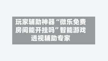 玩家辅助神器“微乐免费房间能开挂吗”智能游戏透视辅助专家