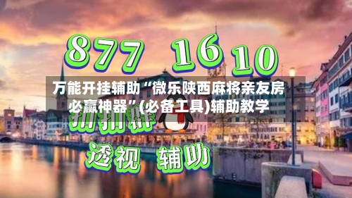 万能开挂辅助“微乐陕西麻将亲友房必赢神器”(必备工具)辅助教学