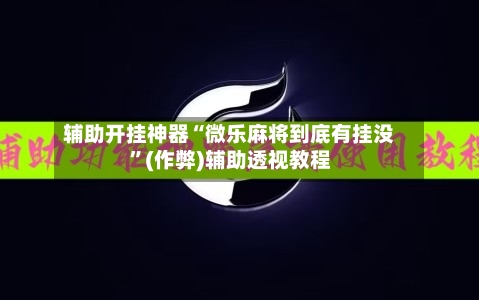 辅助开挂神器“微乐麻将到底有挂没”(作弊)辅助透视教程