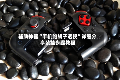 辅助神器“手机跑胡子透视”详细分享装挂步骤教程