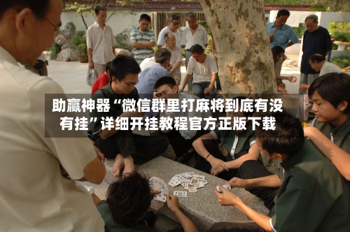 助赢神器“微信群里打麻将到底有没有挂”详细开挂教程官方正版下载