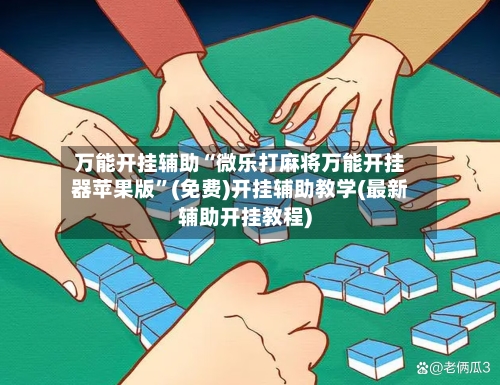 万能开挂辅助“微乐打麻将万能开挂器苹果版”(免费)开挂辅助教学(最新辅助开挂教程)
