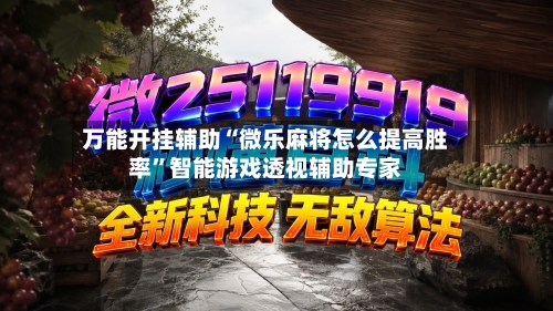 万能开挂辅助“微乐麻将怎么提高胜率”智能游戏透视辅助专家