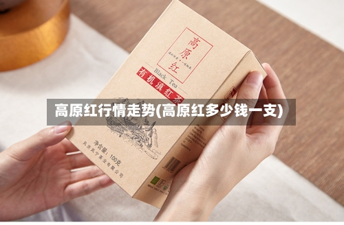 高原红行情走势(高原红多少钱一支)