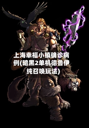 上海幸福小镇确诊病例(暗黑2单机德鲁伊纯召唤玩法)