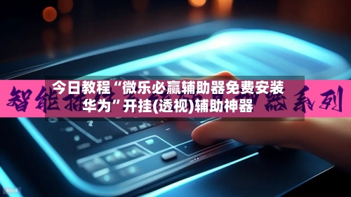 今日教程“微乐必赢辅助器免费安装华为”开挂(透视)辅助神器