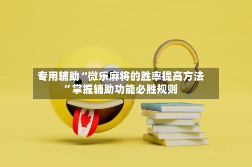 专用辅助“微乐麻将的胜率提高方法”掌握辅助功能必胜规则