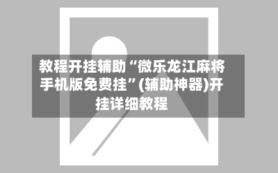 教程开挂辅助“微乐龙江麻将手机版免费挂”(辅助神器)开挂详细教程