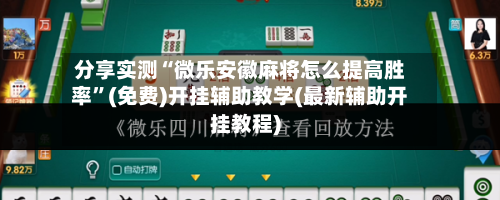 分享实测“微乐安徽麻将怎么提高胜率”(免费)开挂辅助教学(最新辅助开挂教程)
