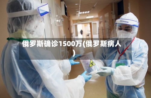 俄罗斯确诊1500万(俄罗斯病人)
