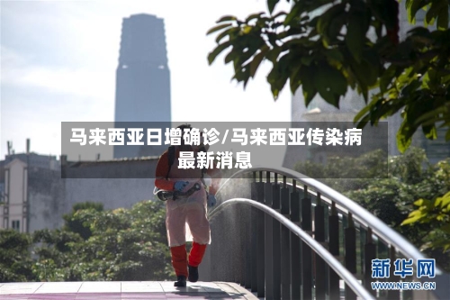马来西亚日增确诊/马来西亚传染病最新消息