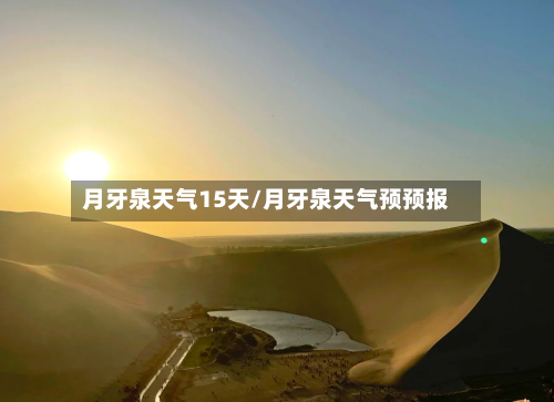 月牙泉天气15天/月牙泉天气预预报
