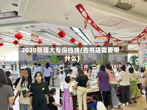 2020新疆大专投档线(去书店需要带什么)