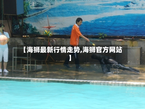 【海狮最新行情走势,海狮官方网站】