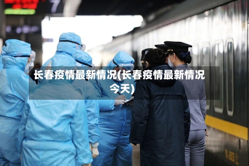 长春疫情最新情况(长春疫情最新情况今天)