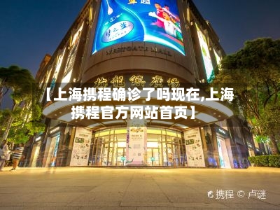 【上海携程确诊了吗现在,上海携程官方网站首页】