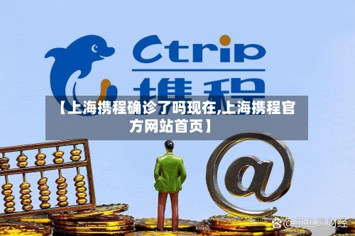 【上海携程确诊了吗现在,上海携程官方网站首页】