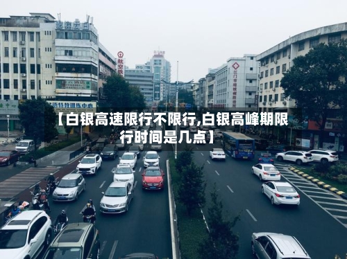 【白银高速限行不限行,白银高峰期限行时间是几点】